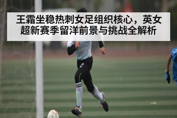 王霜坐稳热刺女足组织核心，英女超新赛季留洋前景与挑战全解析