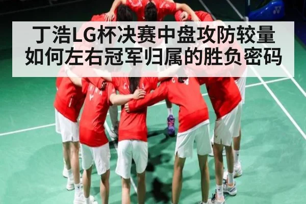 丁浩LG杯决赛中盘攻防较量如何左右冠军归属的胜负密码